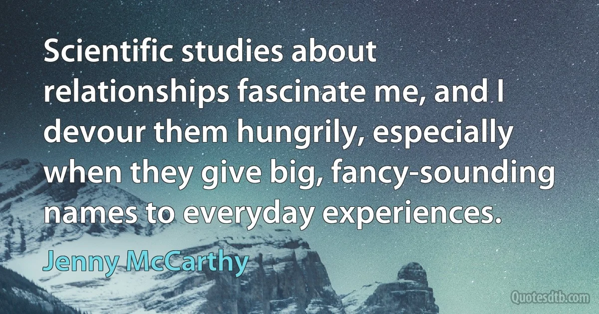 Scientific studies about relationships fascinate me, and I devour them hungrily, especially when they give big, fancy-sounding names to everyday experiences. (Jenny McCarthy)