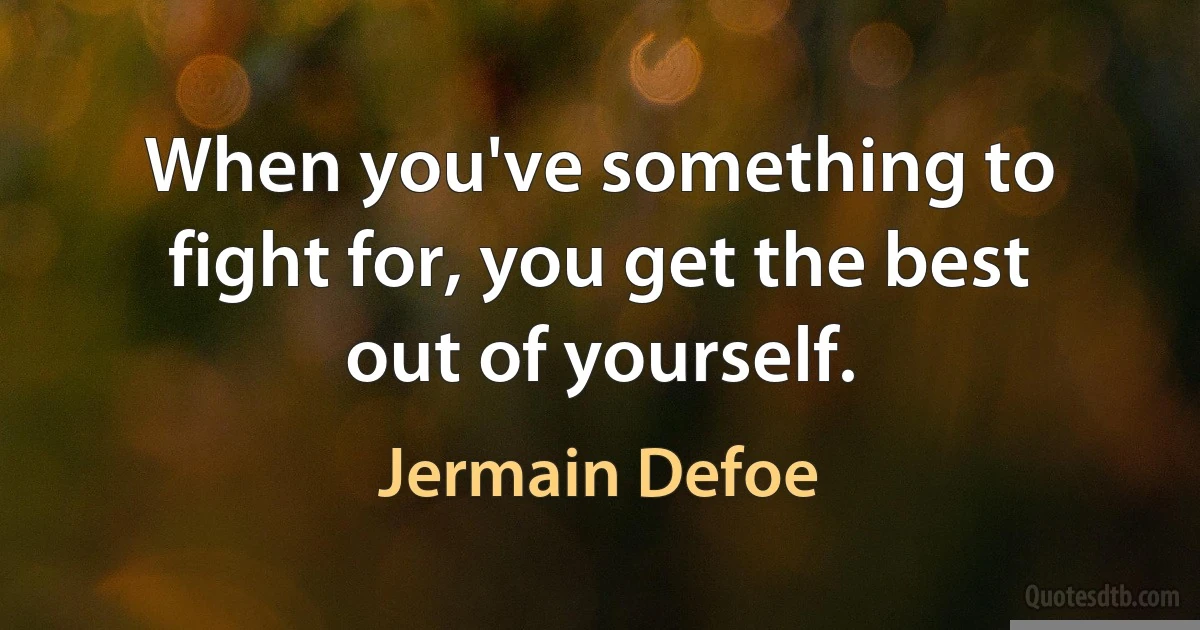 When you've something to fight for, you get the best out of yourself. (Jermain Defoe)