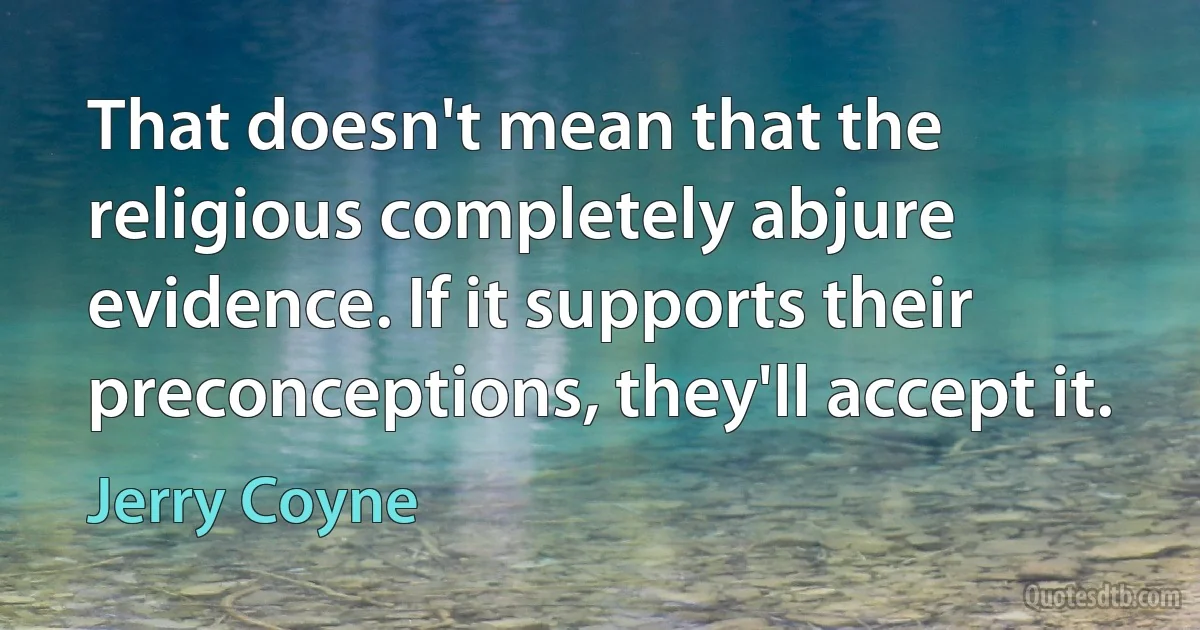 That doesn't mean that the religious completely abjure evidence. If it supports their preconceptions, they'll accept it. (Jerry Coyne)