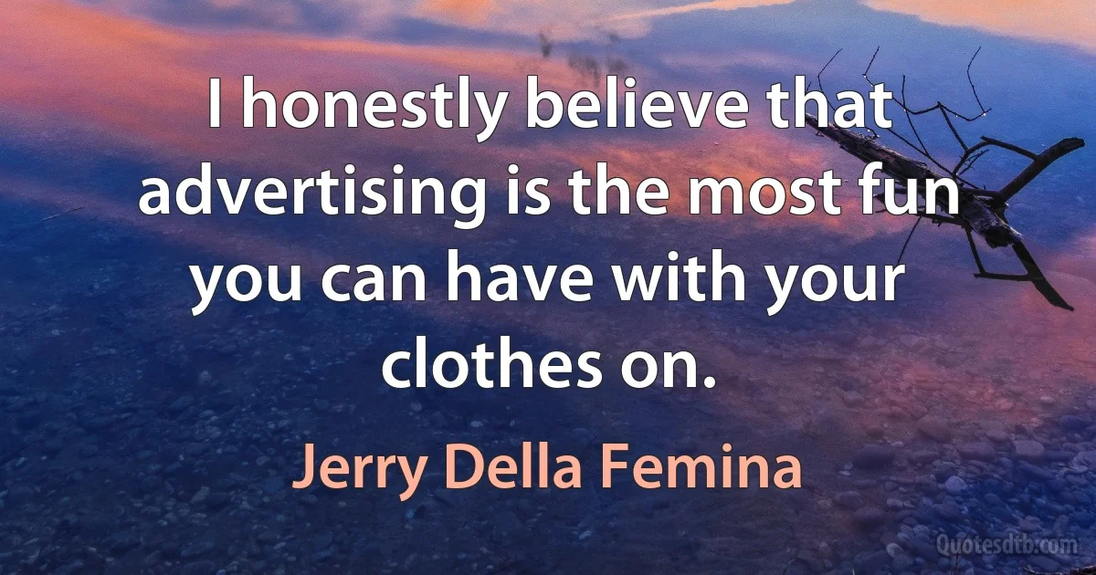 I honestly believe that advertising is the most fun you can have with your clothes on. (Jerry Della Femina)