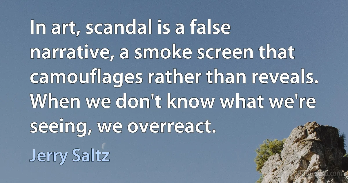 In art, scandal is a false narrative, a smoke screen that camouflages rather than reveals. When we don't know what we're seeing, we overreact. (Jerry Saltz)