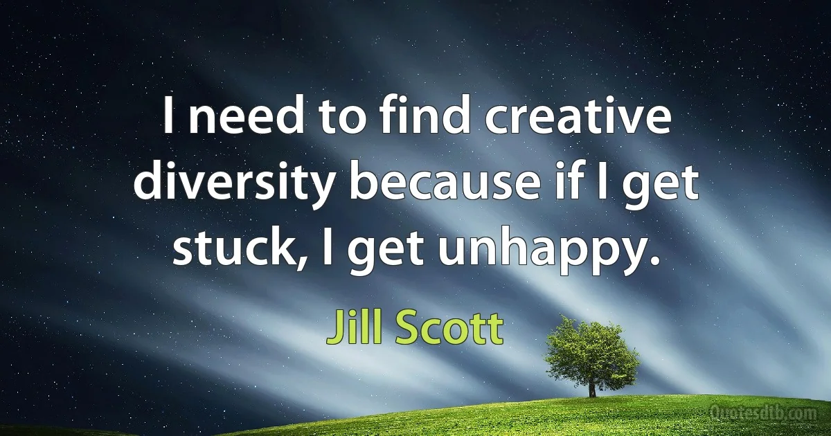 I need to find creative diversity because if I get stuck, I get unhappy. (Jill Scott)