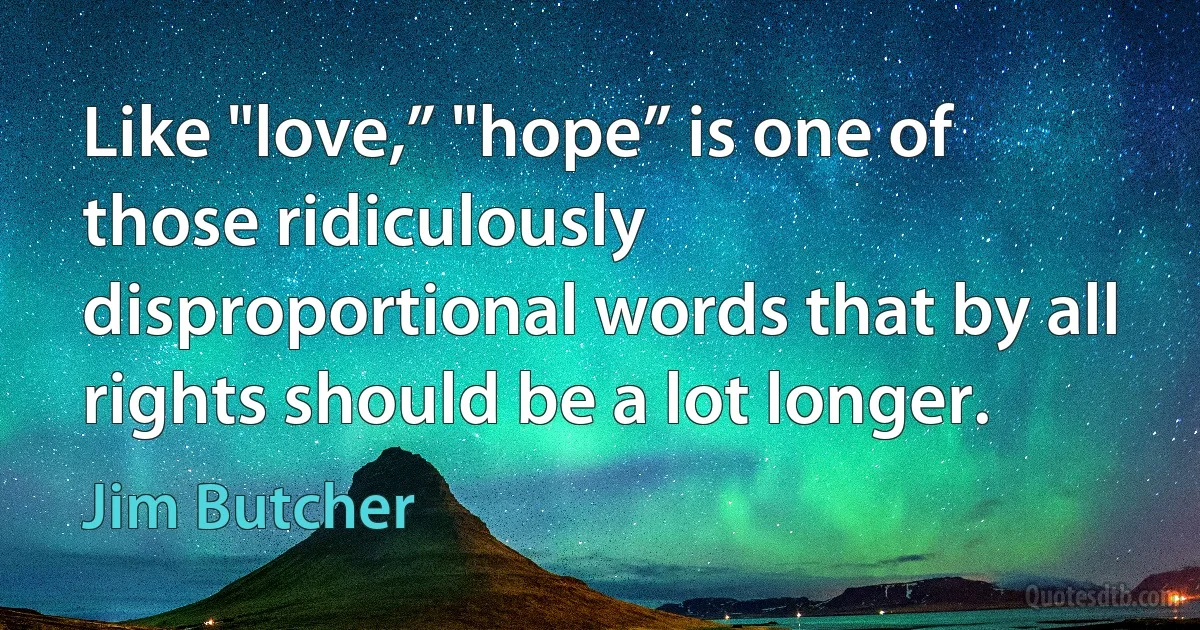 Like "love,” "hope” is one of those ridiculously disproportional words that by all rights should be a lot longer. (Jim Butcher)