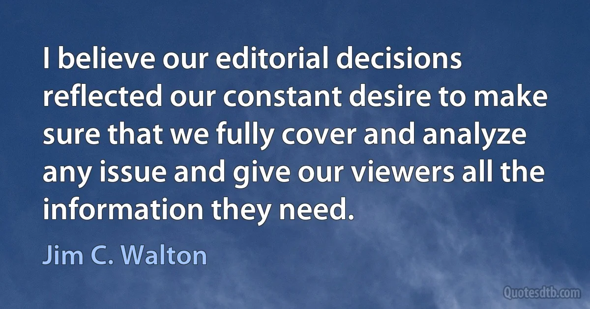 I believe our editorial decisions reflected our constant desire to make sure that we fully cover and analyze any issue and give our viewers all the information they need. (Jim C. Walton)