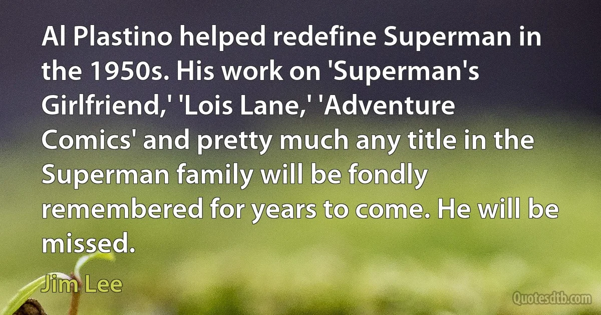 Al Plastino helped redefine Superman in the 1950s. His work on 'Superman's Girlfriend,' 'Lois Lane,' 'Adventure Comics' and pretty much any title in the Superman family will be fondly remembered for years to come. He will be missed. (Jim Lee)