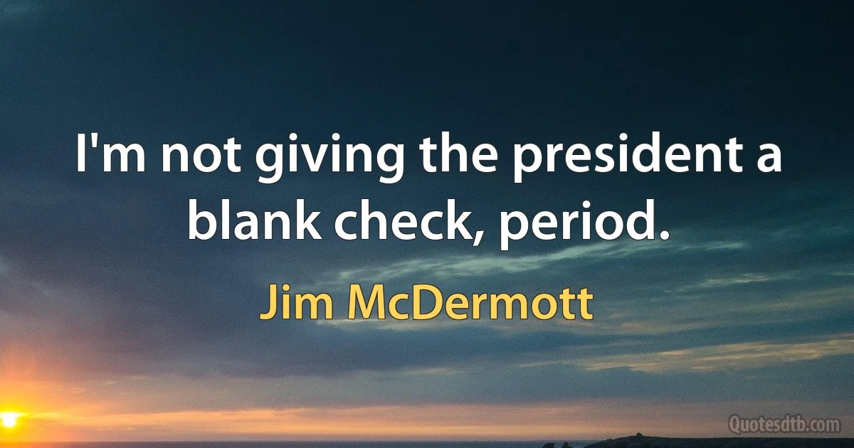 I'm not giving the president a blank check, period. (Jim McDermott)