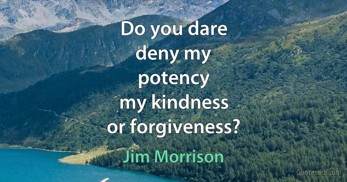 Do you dare
deny my
potency
my kindness
or forgiveness? (Jim Morrison)