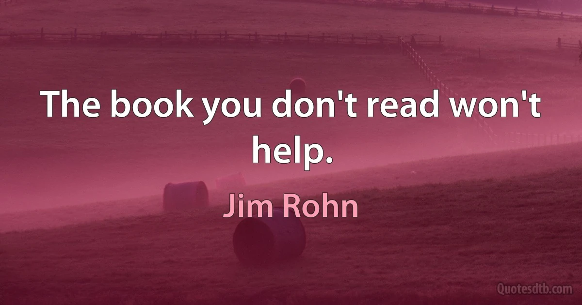 The book you don't read won't help. (Jim Rohn)