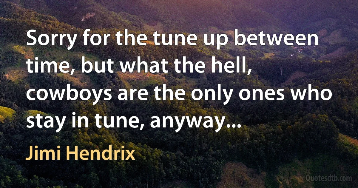 Sorry for the tune up between time, but what the hell, cowboys are the only ones who stay in tune, anyway... (Jimi Hendrix)