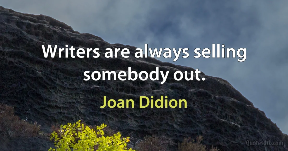 Writers are always selling somebody out. (Joan Didion)