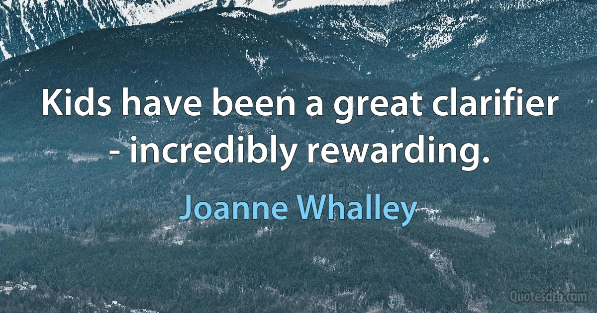 Kids have been a great clarifier - incredibly rewarding. (Joanne Whalley)