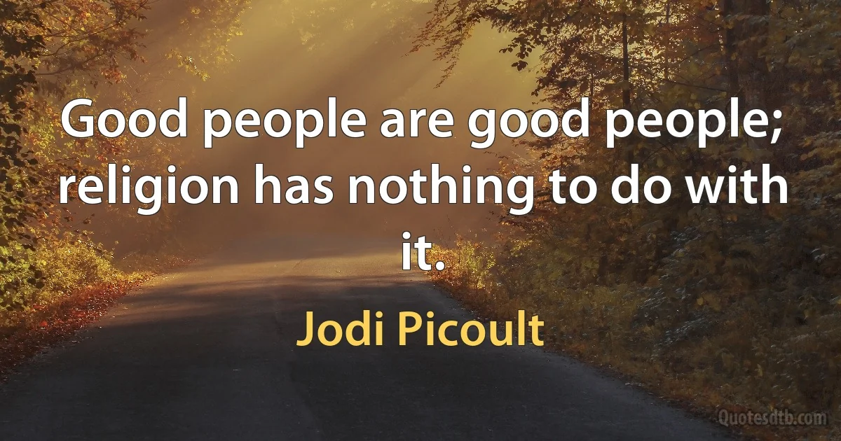 Good people are good people; religion has nothing to do with it. (Jodi Picoult)