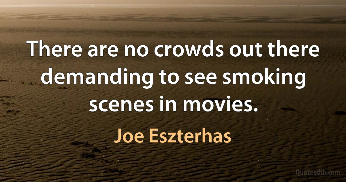 There are no crowds out there demanding to see smoking scenes in movies. (Joe Eszterhas)