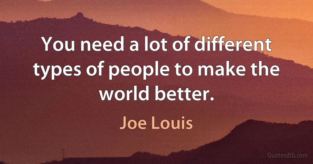 You need a lot of different types of people to make the world better. (Joe Louis)