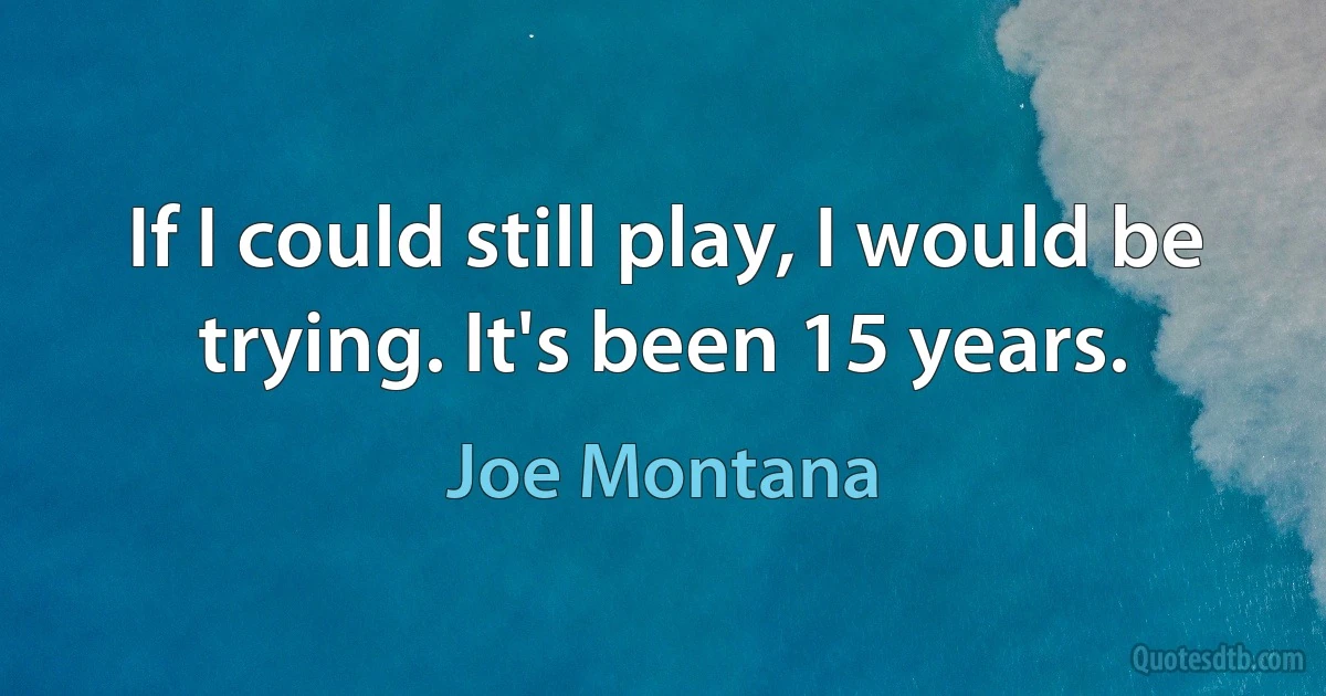 If I could still play, I would be trying. It's been 15 years. (Joe Montana)