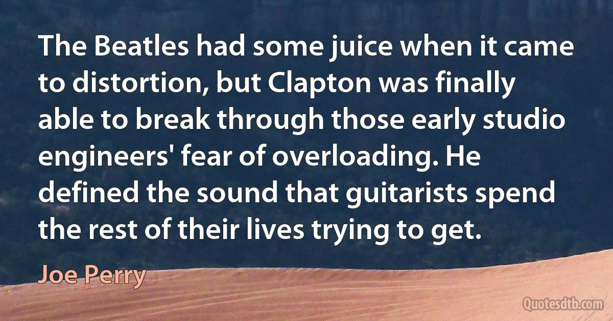 The Beatles had some juice when it came to distortion, but Clapton was finally able to break through those early studio engineers' fear of overloading. He defined the sound that guitarists spend the rest of their lives trying to get. (Joe Perry)