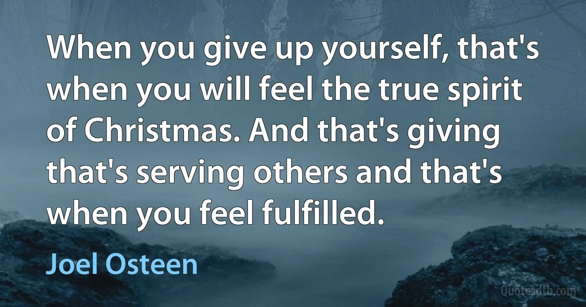 When you give up yourself, that's when you will feel the true spirit of Christmas. And that's giving that's serving others and that's when you feel fulfilled. (Joel Osteen)