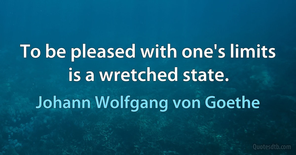 To be pleased with one's limits is a wretched state. (Johann Wolfgang von Goethe)