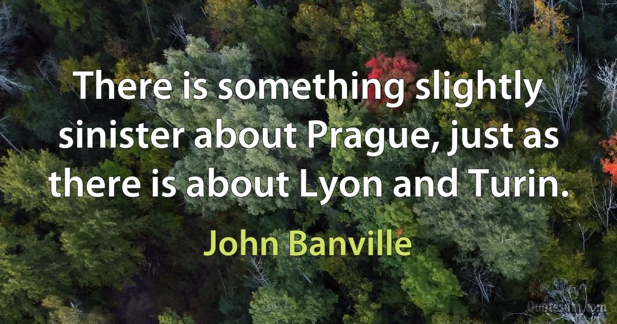 There is something slightly sinister about Prague, just as there is about Lyon and Turin. (John Banville)