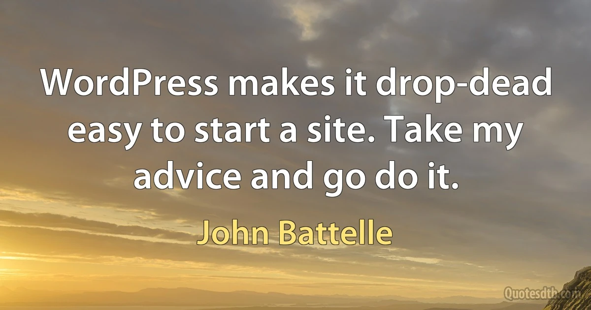 WordPress makes it drop-dead easy to start a site. Take my advice and go do it. (John Battelle)