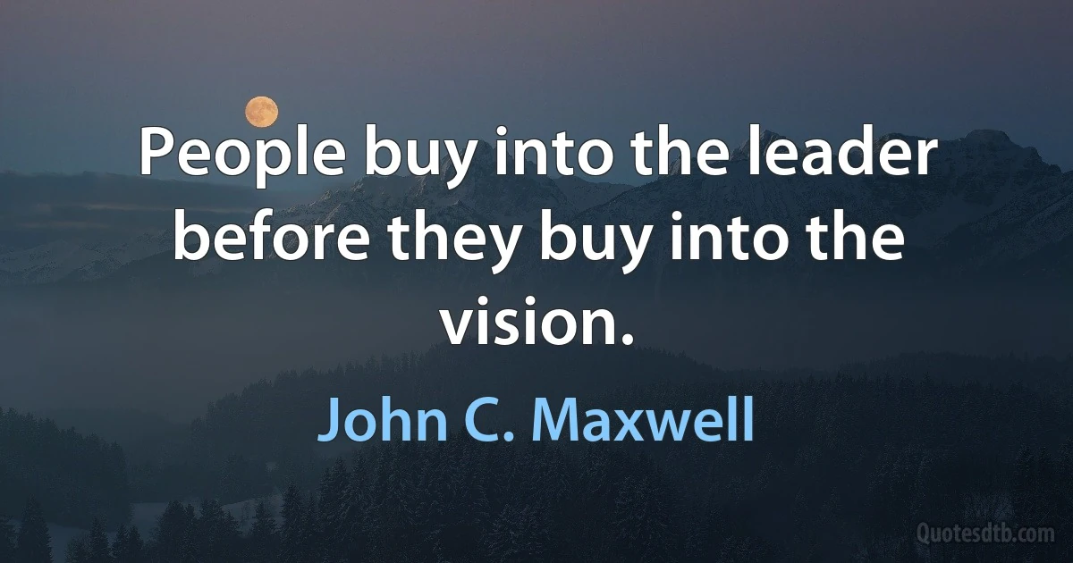 People buy into the leader before they buy into the vision. (John C. Maxwell)