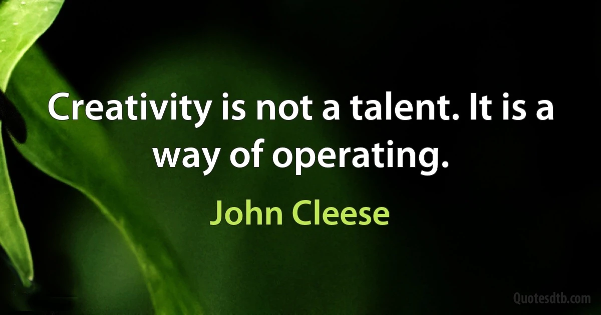 Creativity is not a talent. It is a way of operating. (John Cleese)