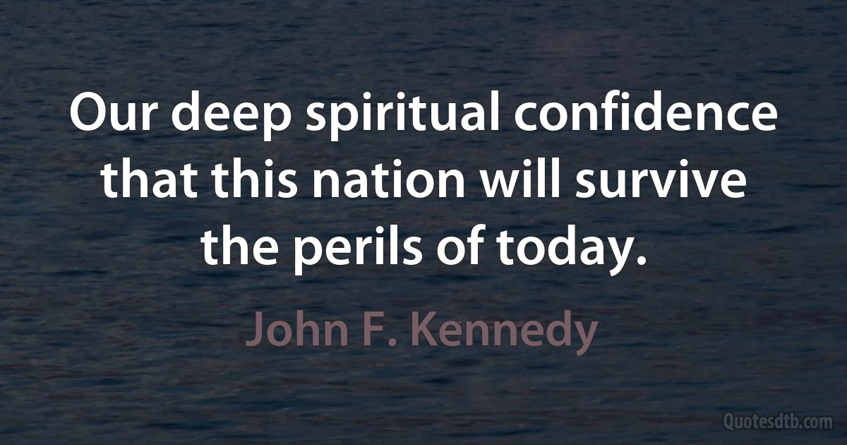 Our deep spiritual confidence that this nation will survive the perils of today. (John F. Kennedy)