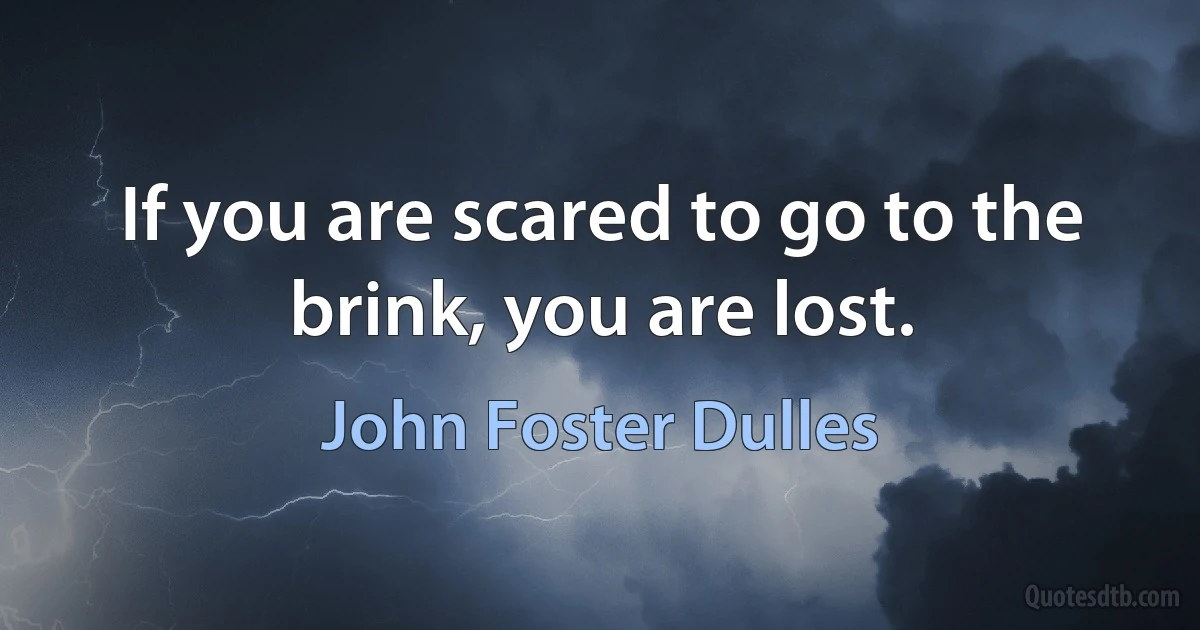 If you are scared to go to the brink, you are lost. (John Foster Dulles)