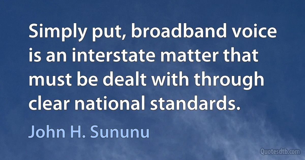 Simply put, broadband voice is an interstate matter that must be dealt with through clear national standards. (John H. Sununu)