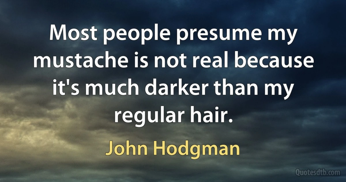 Most people presume my mustache is not real because it's much darker than my regular hair. (John Hodgman)