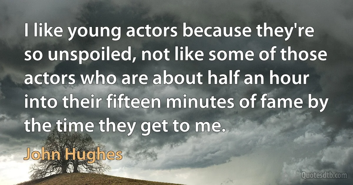 I like young actors because they're so unspoiled, not like some of those actors who are about half an hour into their fifteen minutes of fame by the time they get to me. (John Hughes)