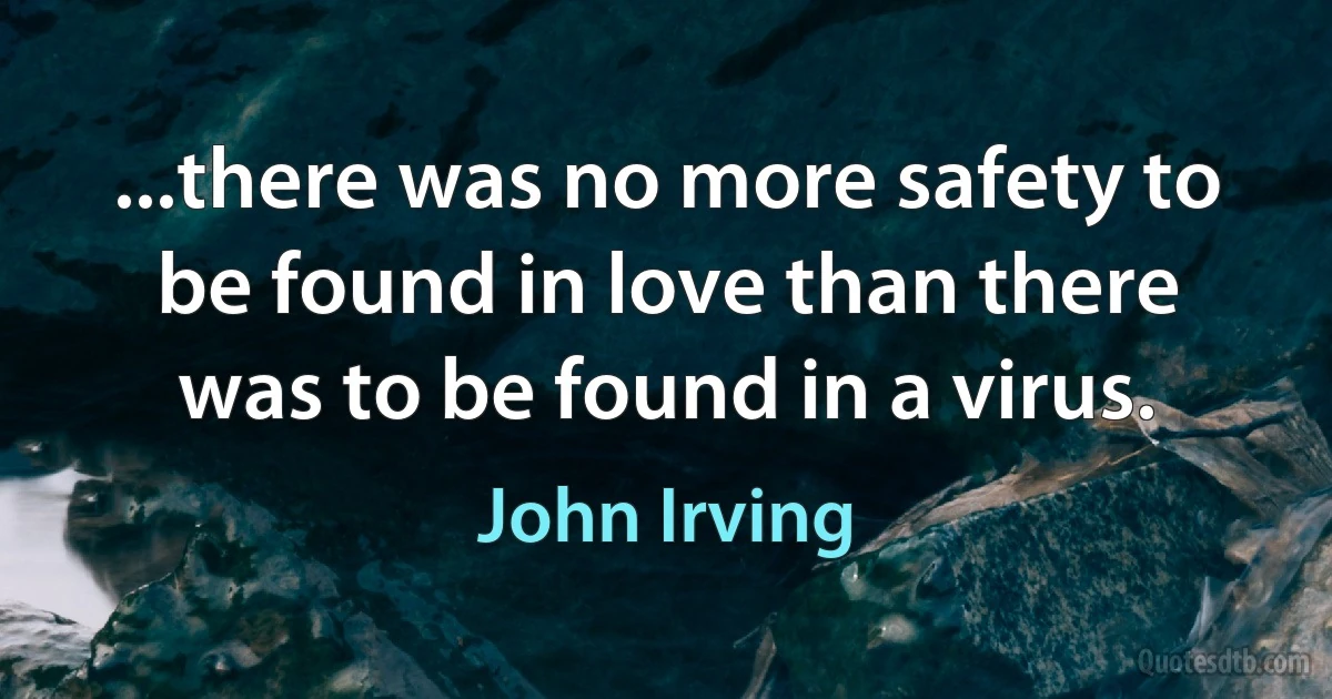 ...there was no more safety to be found in love than there was to be found in a virus. (John Irving)