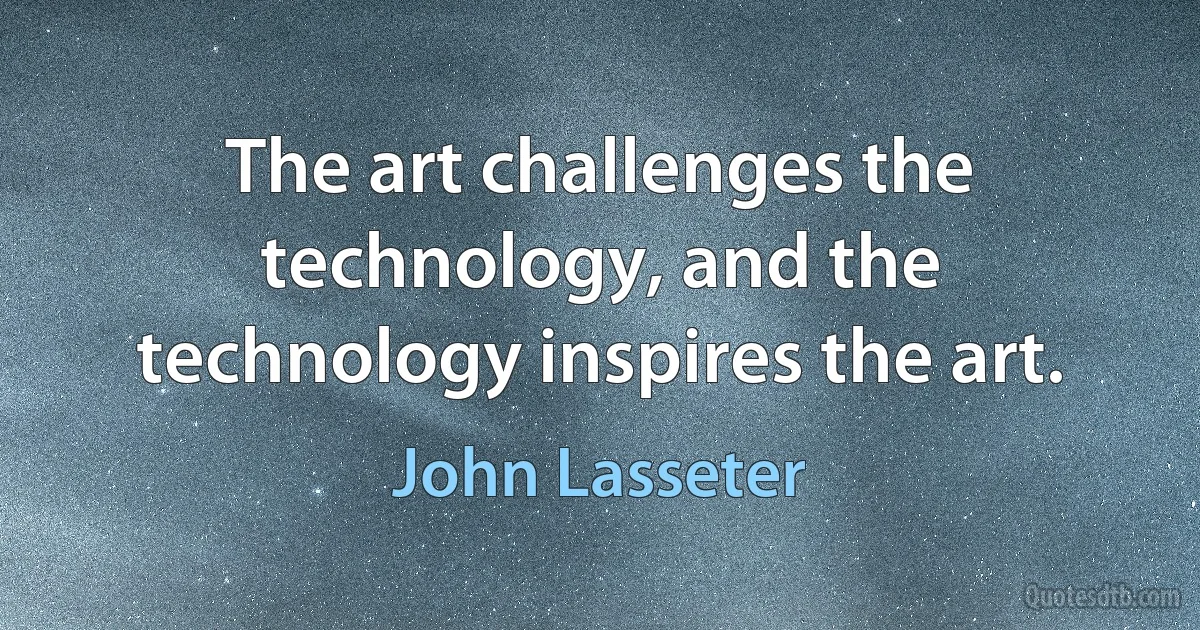 The art challenges the technology, and the technology inspires the art. (John Lasseter)