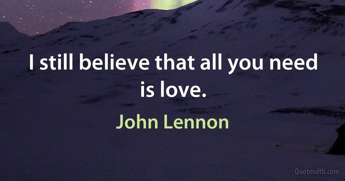 I still believe that all you need is love. (John Lennon)