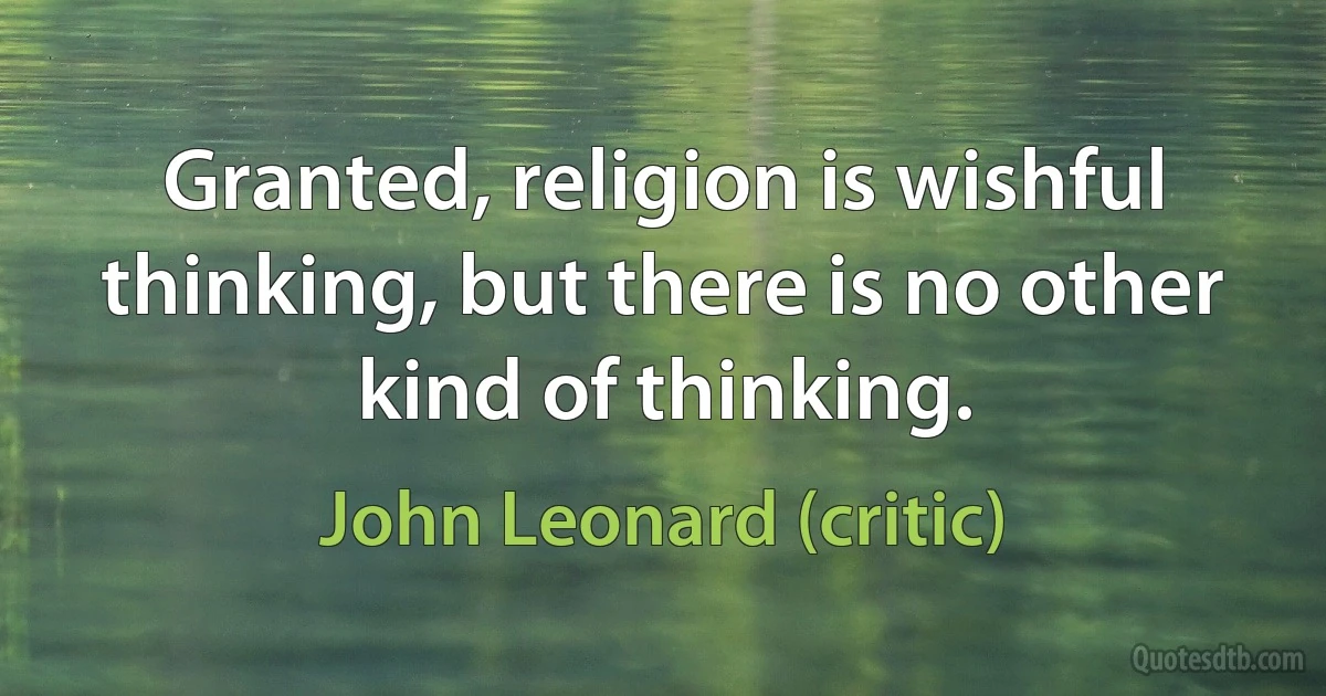 Granted, religion is wishful thinking, but there is no other kind of thinking. (John Leonard (critic))