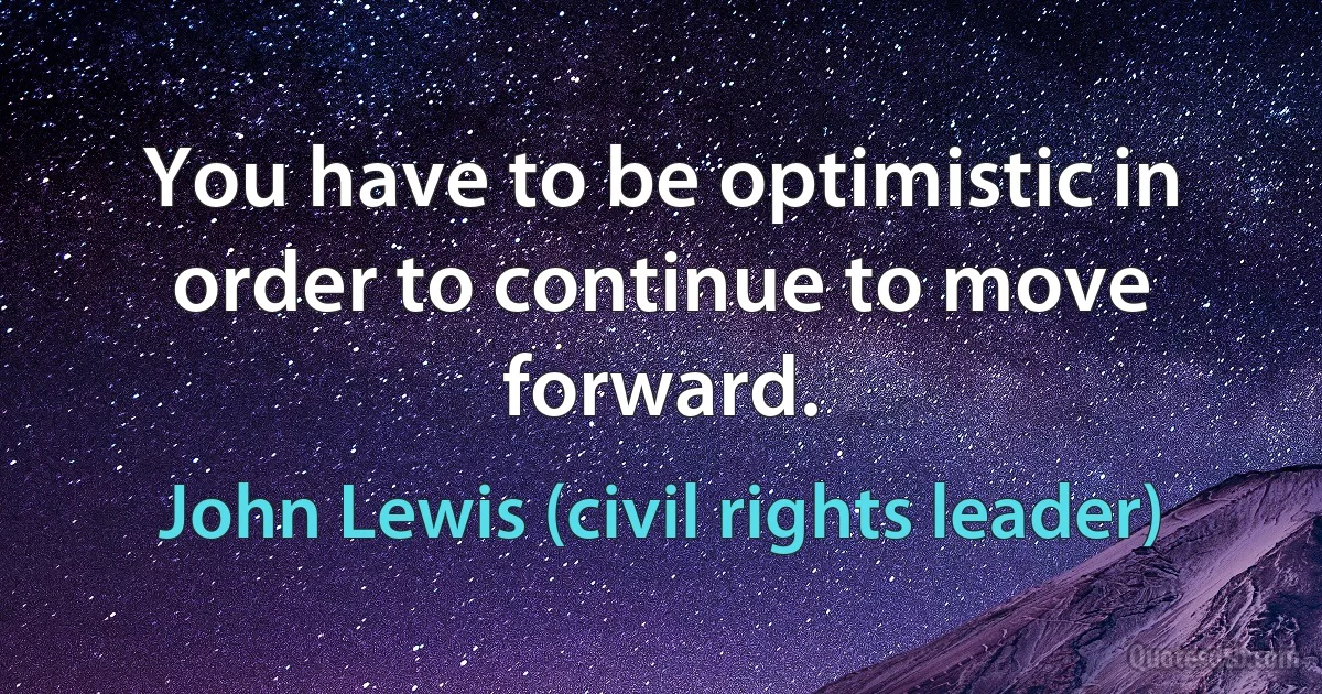 You have to be optimistic in order to continue to move forward. (John Lewis (civil rights leader))