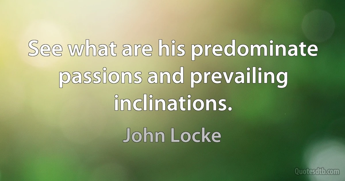 See what are his predominate passions and prevailing inclinations. (John Locke)