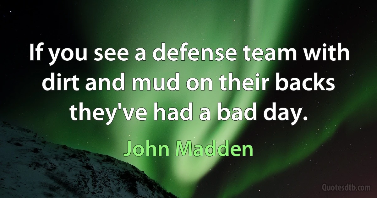 If you see a defense team with dirt and mud on their backs they've had a bad day. (John Madden)