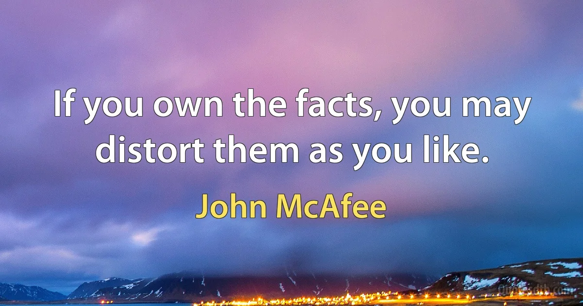 If you own the facts, you may distort them as you like. (John McAfee)