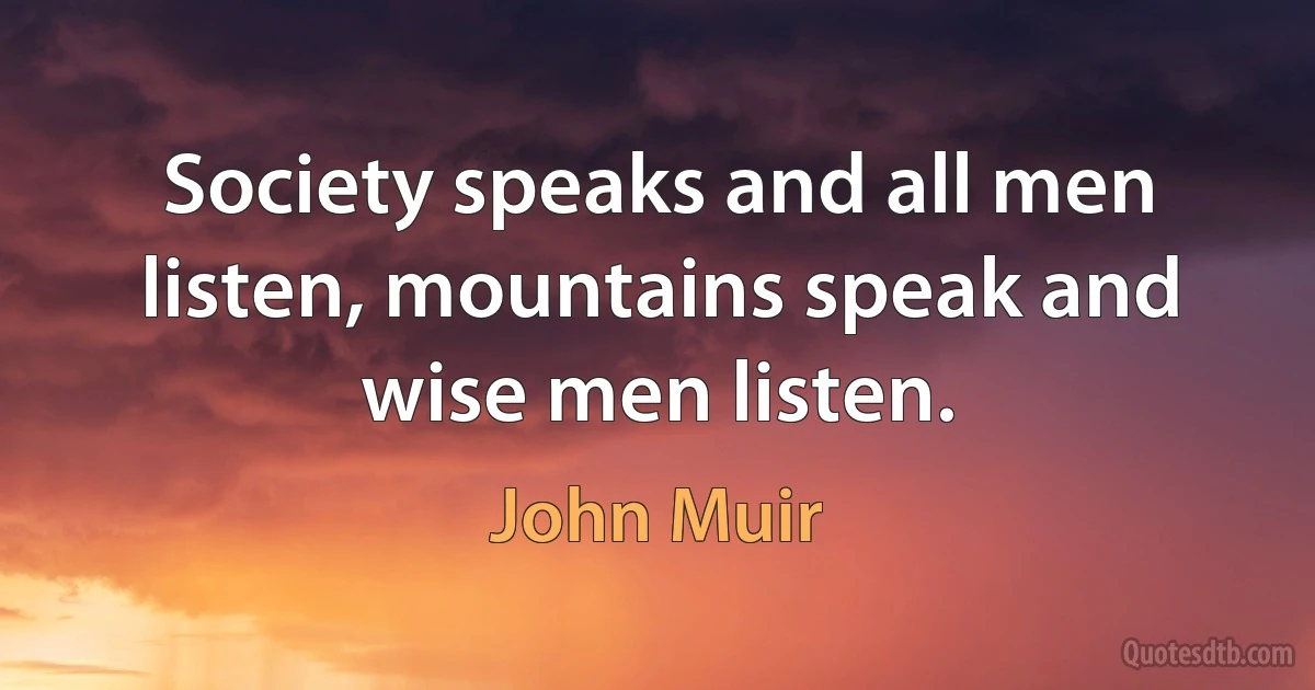 Society speaks and all men listen, mountains speak and wise men listen. (John Muir)