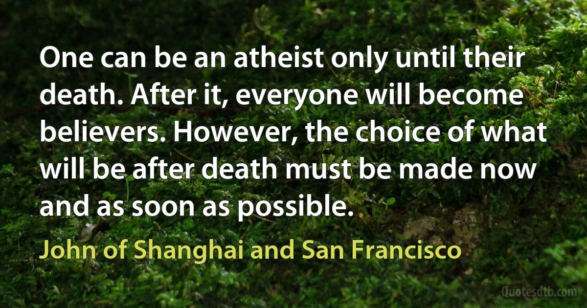 One can be an atheist only until their death. After it, everyone will become believers. However, the choice of what will be after death must be made now and as soon as possible. (John of Shanghai and San Francisco)