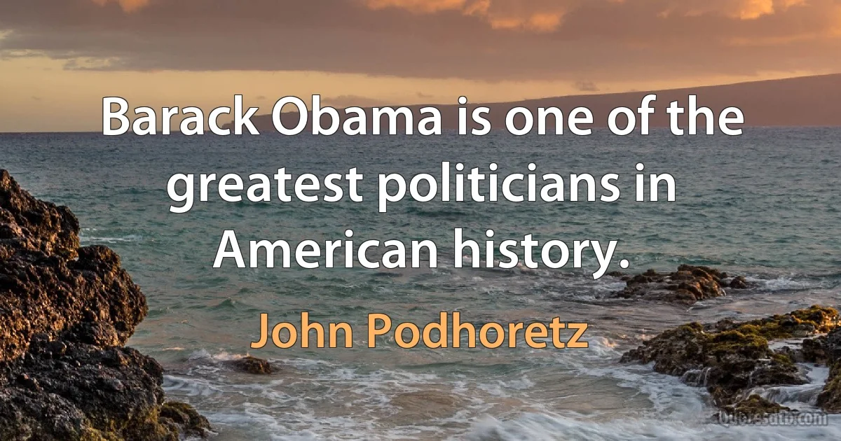 Barack Obama is one of the greatest politicians in American history. (John Podhoretz)