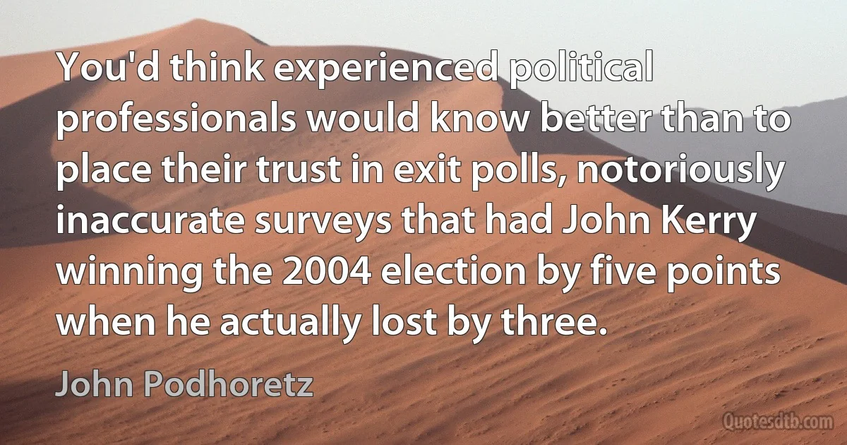 You'd think experienced political professionals would know better than to place their trust in exit polls, notoriously inaccurate surveys that had John Kerry winning the 2004 election by five points when he actually lost by three. (John Podhoretz)