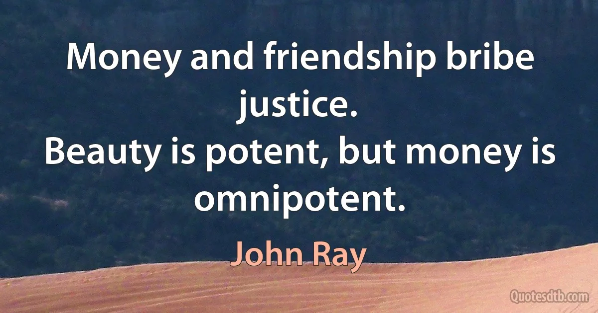 Money and friendship bribe justice.
Beauty is potent, but money is omnipotent. (John Ray)