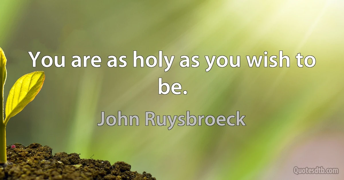 You are as holy as you wish to be. (John Ruysbroeck)