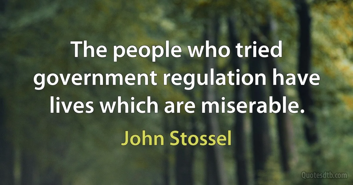 The people who tried government regulation have lives which are miserable. (John Stossel)