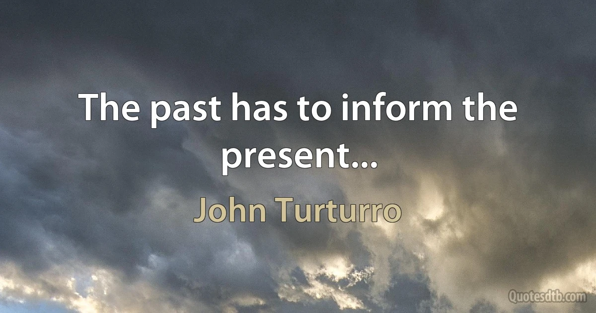 The past has to inform the present... (John Turturro)