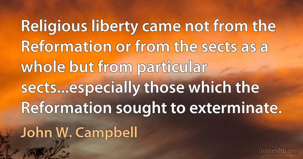 Religious liberty came not from the Reformation or from the sects as a whole but from particular sects...especially those which the Reformation sought to exterminate. (John W. Campbell)