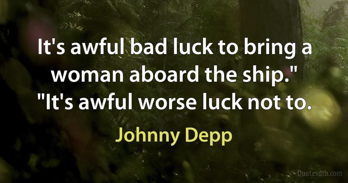 It's awful bad luck to bring a woman aboard the ship."
"It's awful worse luck not to. (Johnny Depp)