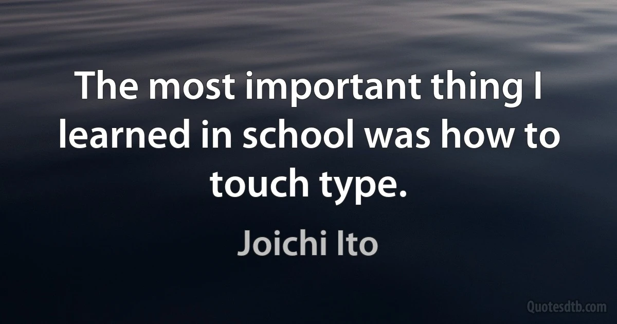 The most important thing I learned in school was how to touch type. (Joichi Ito)